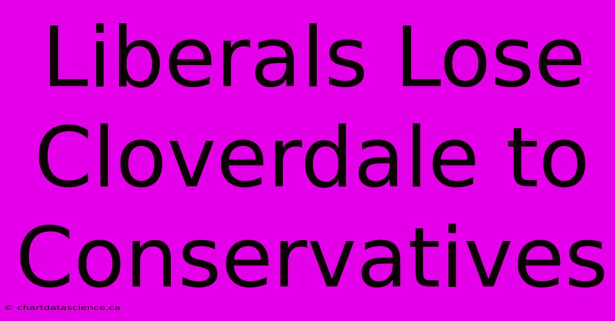 Liberals Lose Cloverdale To Conservatives