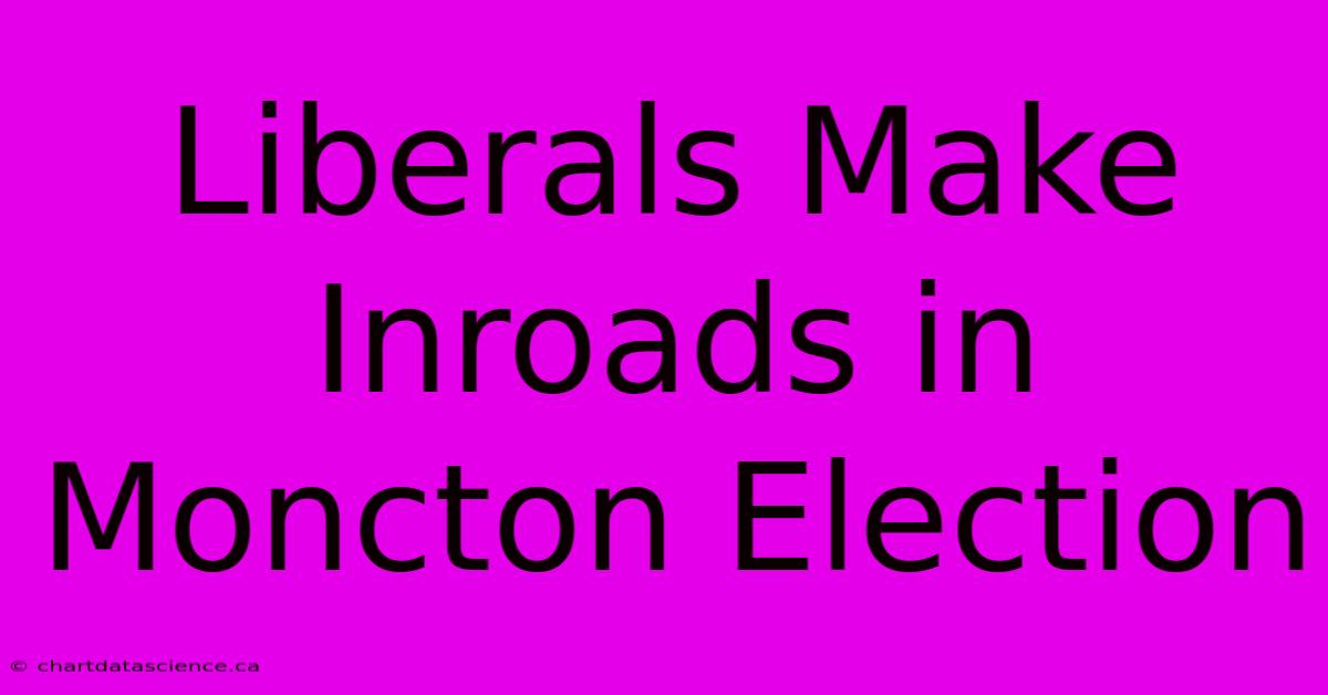 Liberals Make Inroads In Moncton Election 