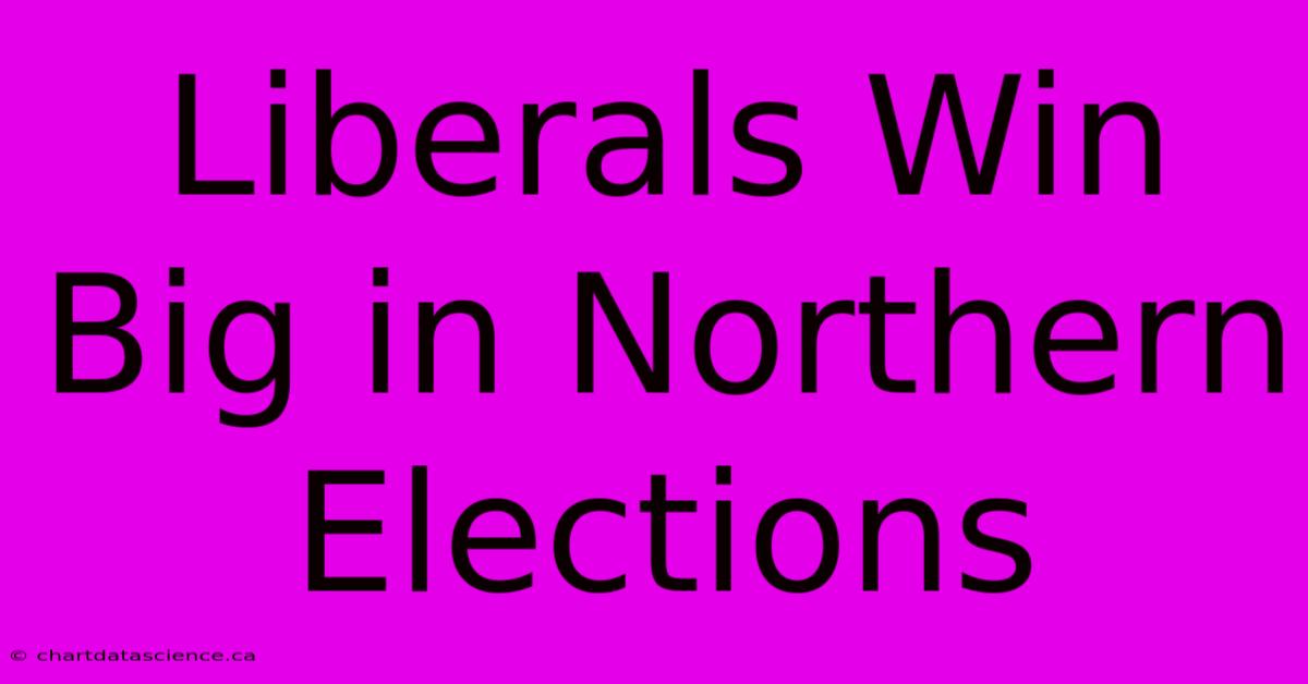 Liberals Win Big In Northern Elections