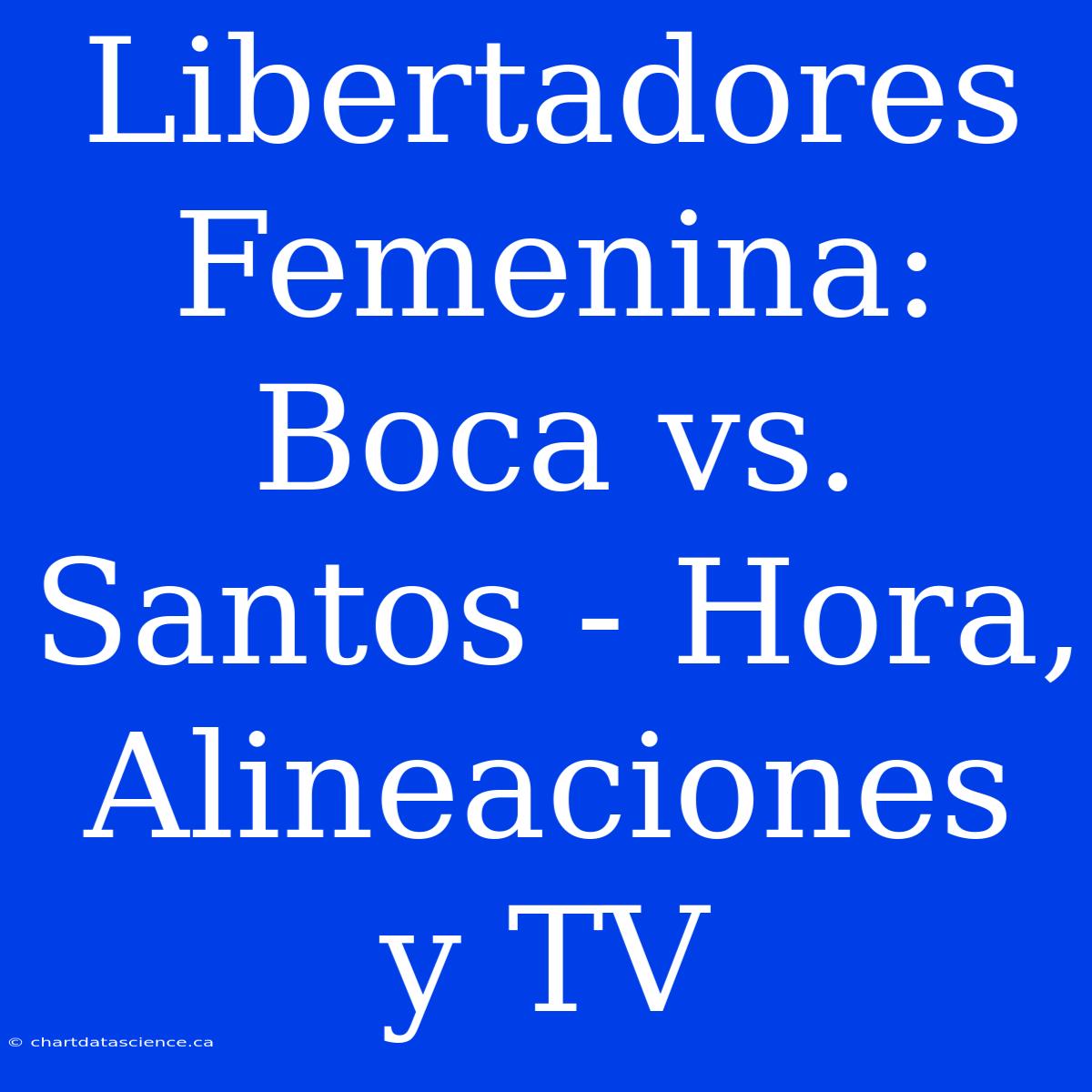 Libertadores Femenina: Boca Vs. Santos - Hora, Alineaciones Y TV