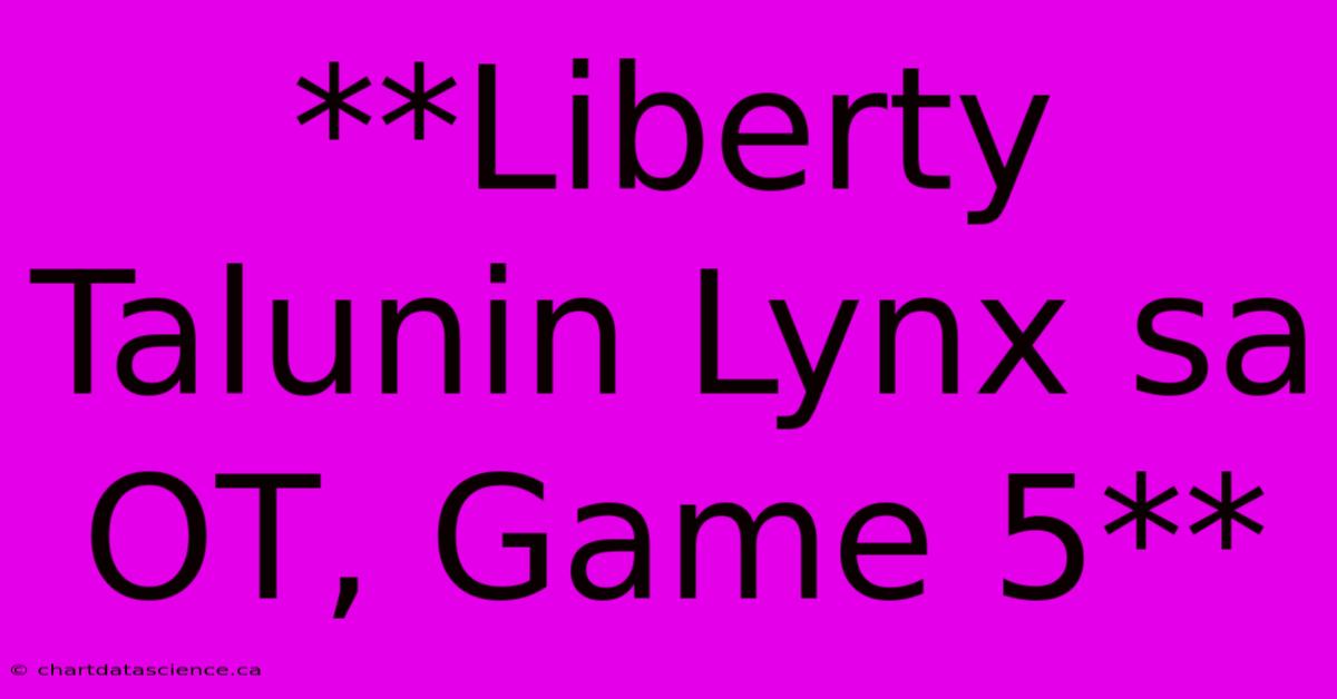 **Liberty Talunin Lynx Sa OT, Game 5**