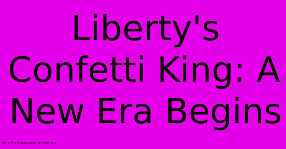 Liberty's Confetti King: A New Era Begins 