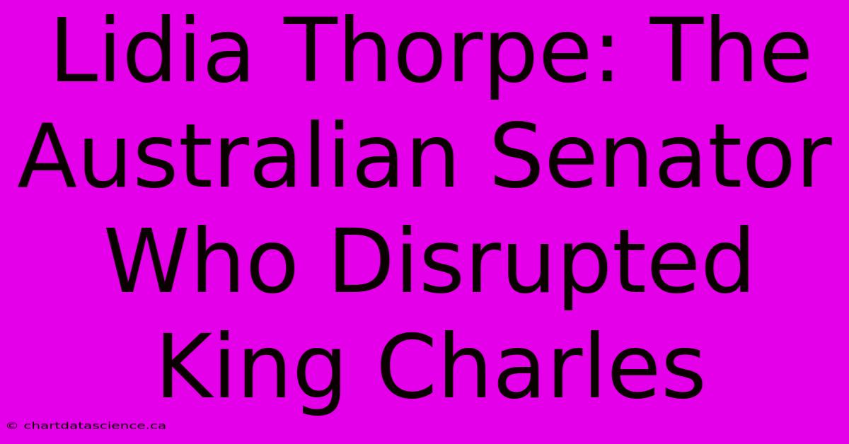 Lidia Thorpe: The Australian Senator Who Disrupted King Charles