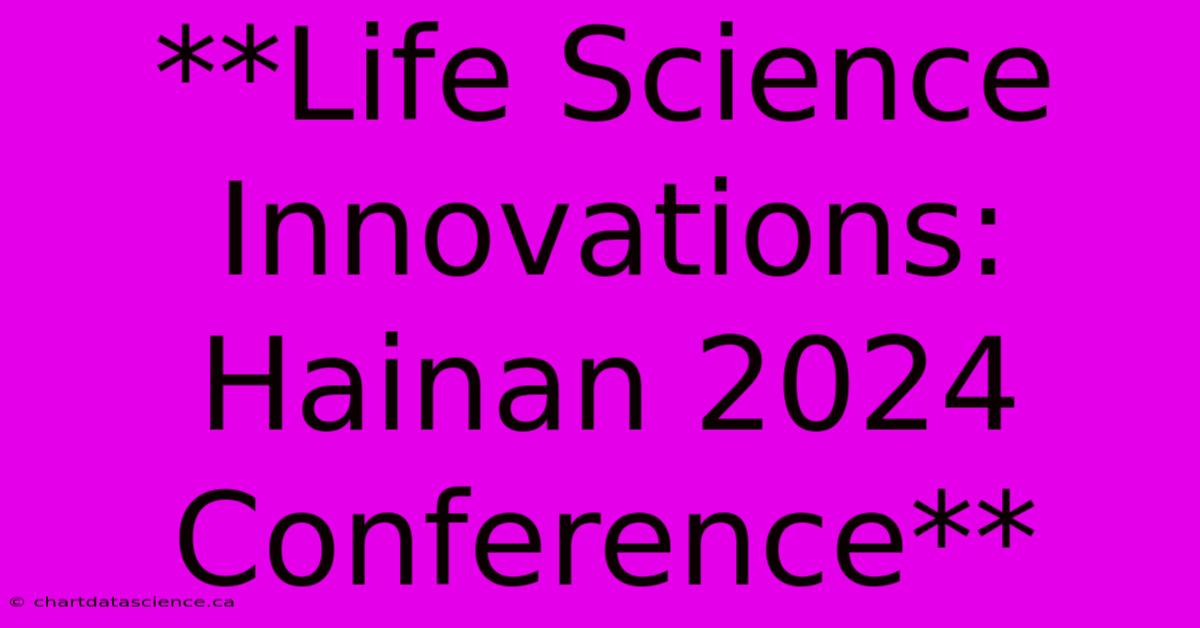 **Life Science Innovations: Hainan 2024 Conference**