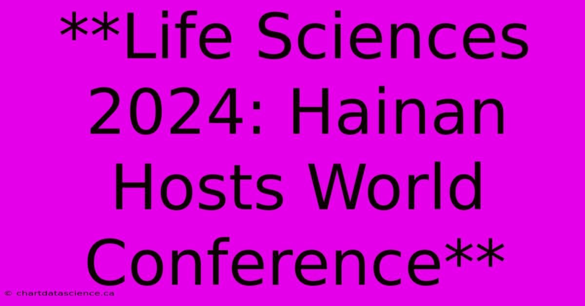 **Life Sciences 2024: Hainan Hosts World Conference**