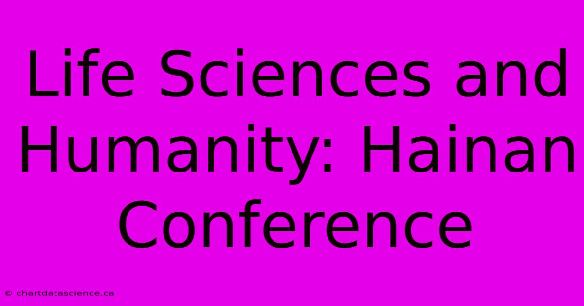 Life Sciences And Humanity: Hainan Conference