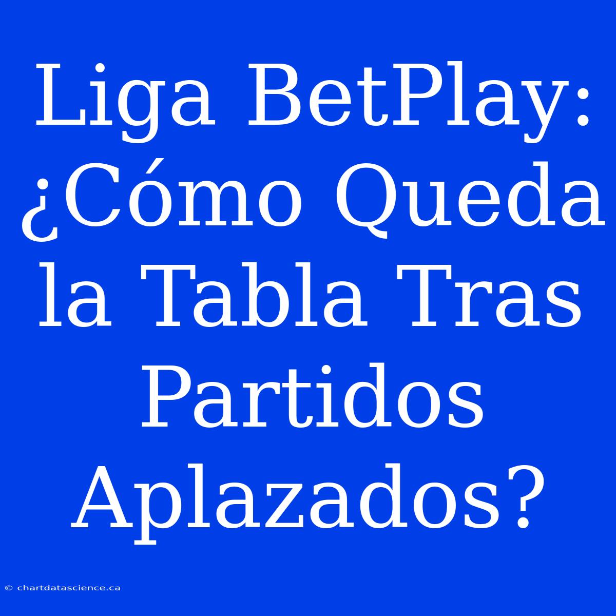 Liga BetPlay: ¿Cómo Queda La Tabla Tras Partidos Aplazados?