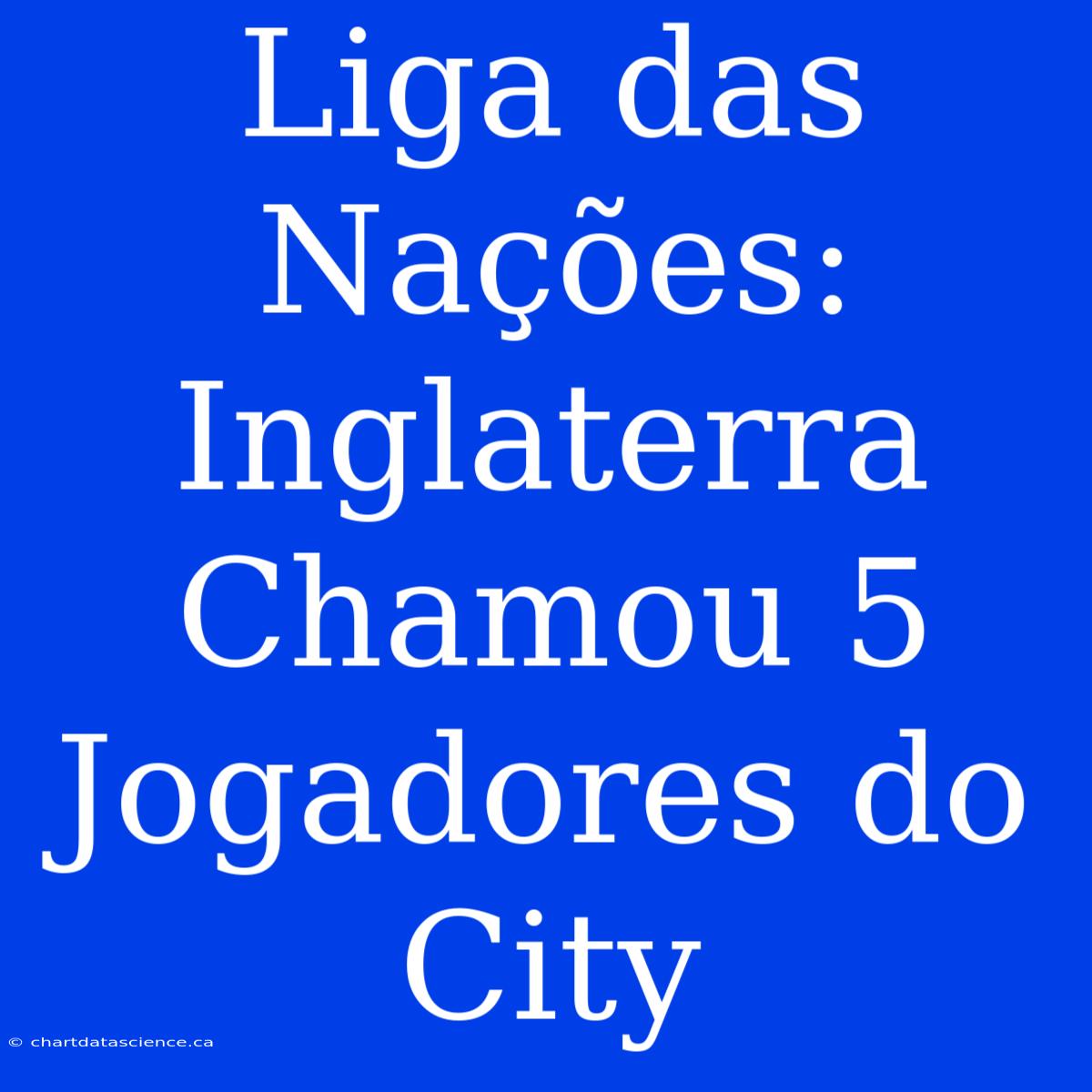 Liga Das Nações: Inglaterra Chamou 5 Jogadores Do City