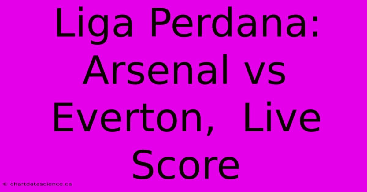 Liga Perdana: Arsenal Vs Everton,  Live Score