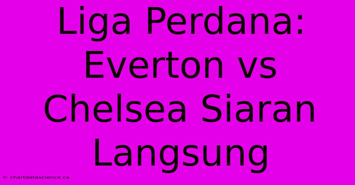 Liga Perdana: Everton Vs Chelsea Siaran Langsung