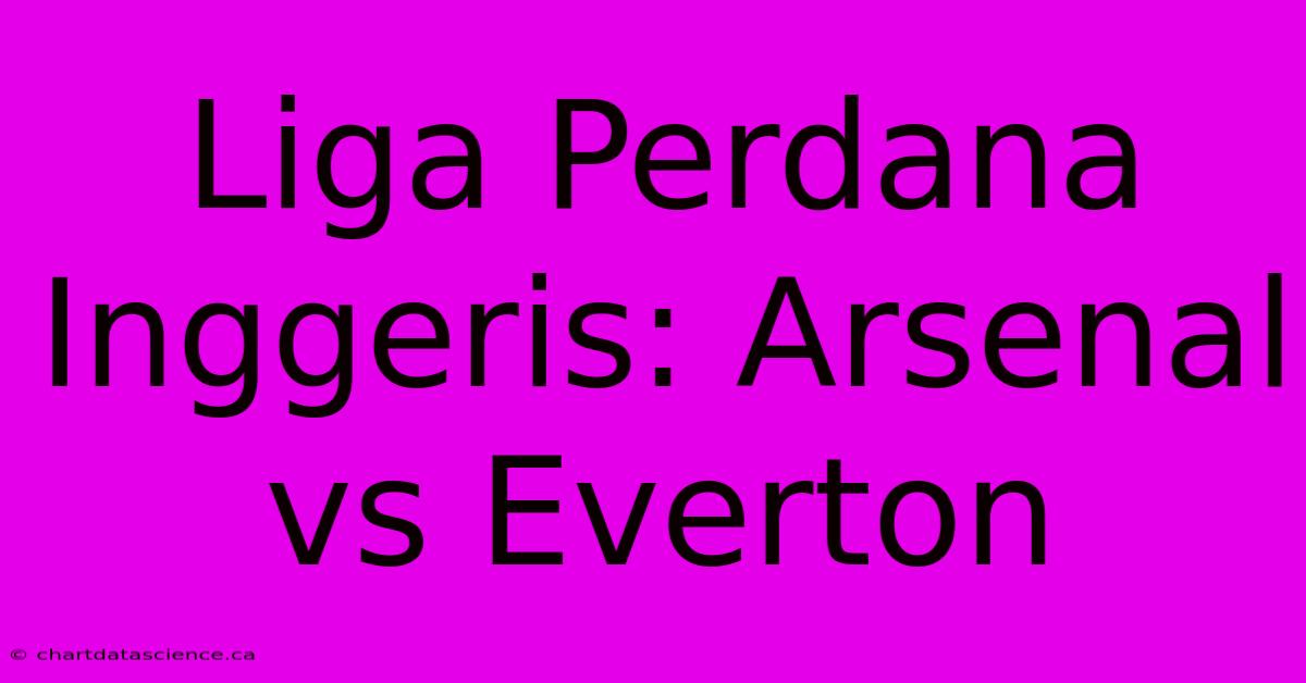 Liga Perdana Inggeris: Arsenal Vs Everton