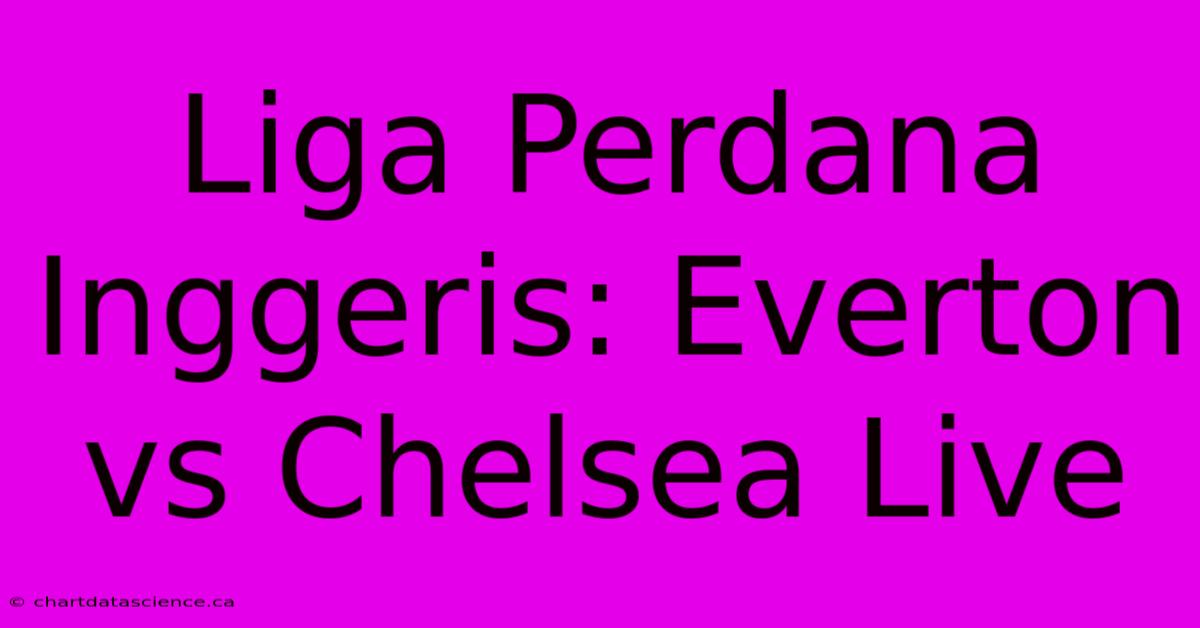 Liga Perdana Inggeris: Everton Vs Chelsea Live