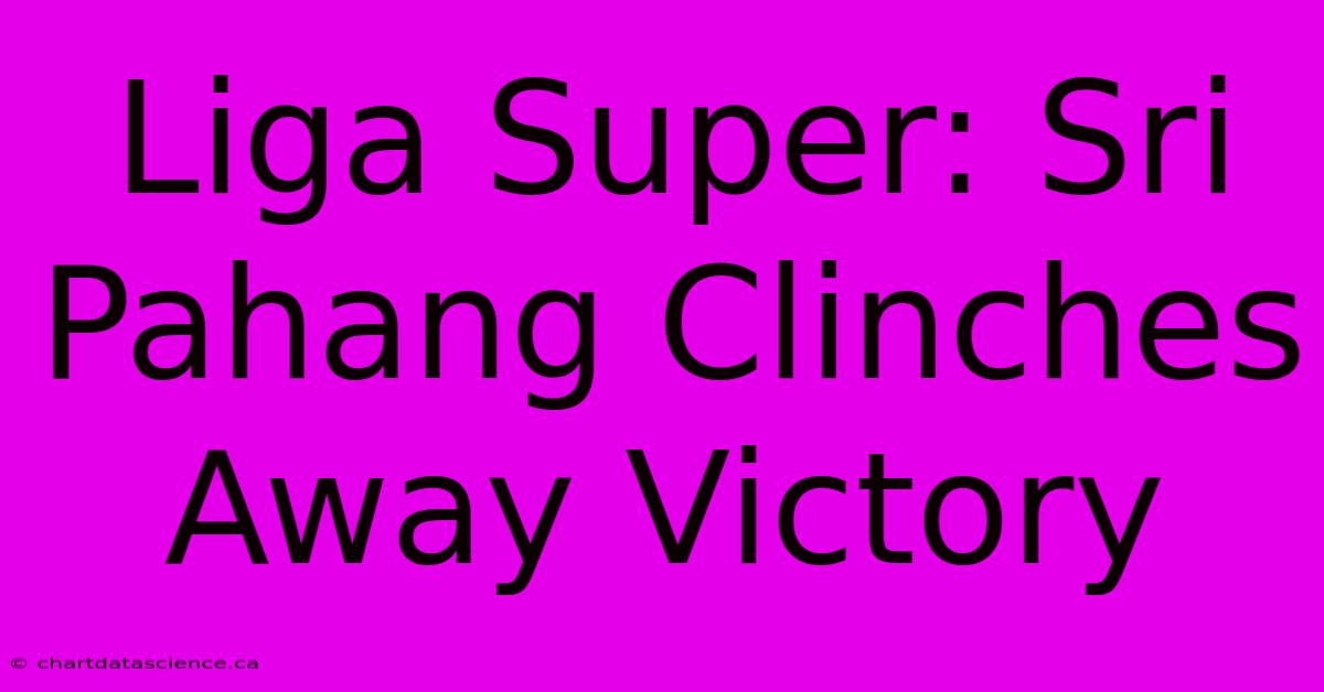 Liga Super: Sri Pahang Clinches Away Victory