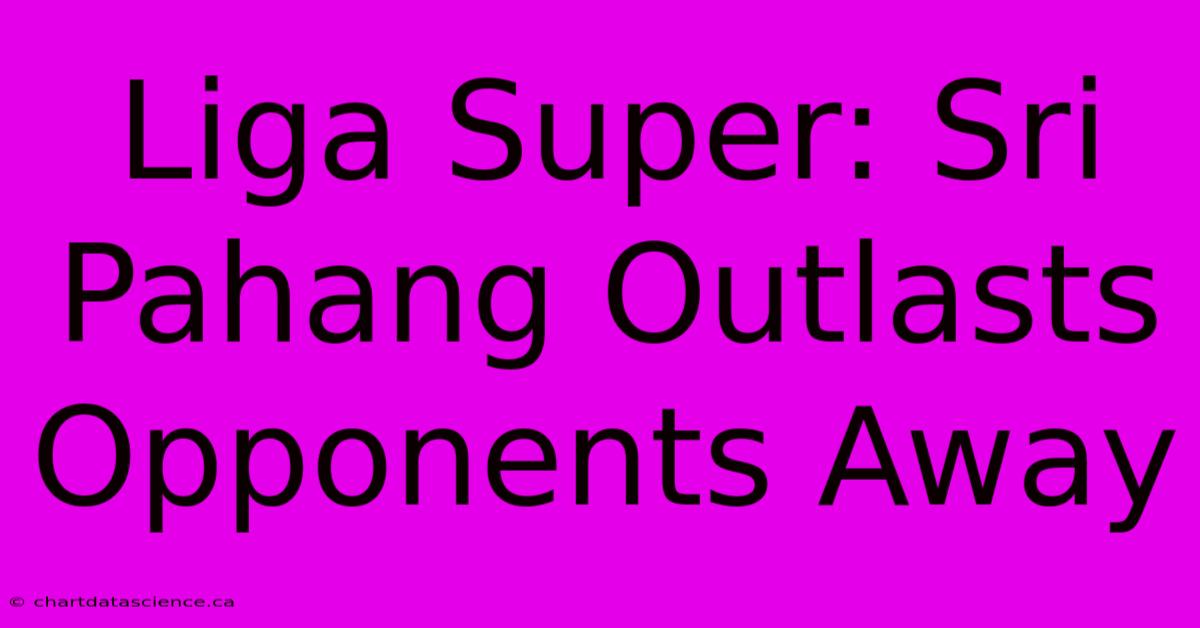 Liga Super: Sri Pahang Outlasts Opponents Away