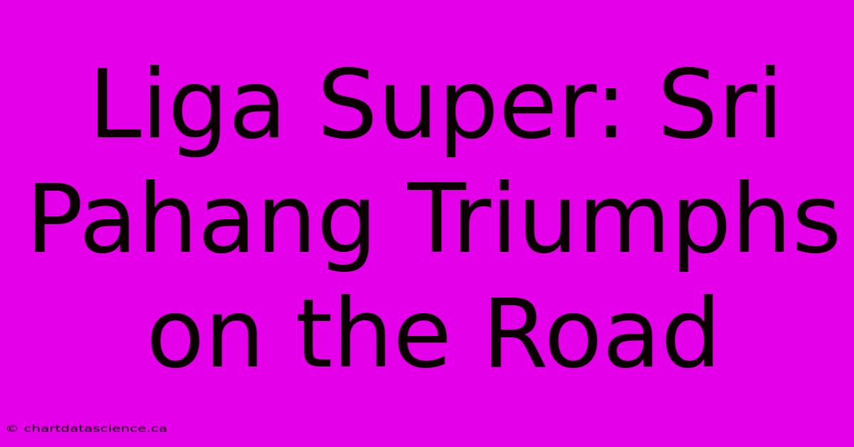 Liga Super: Sri Pahang Triumphs On The Road