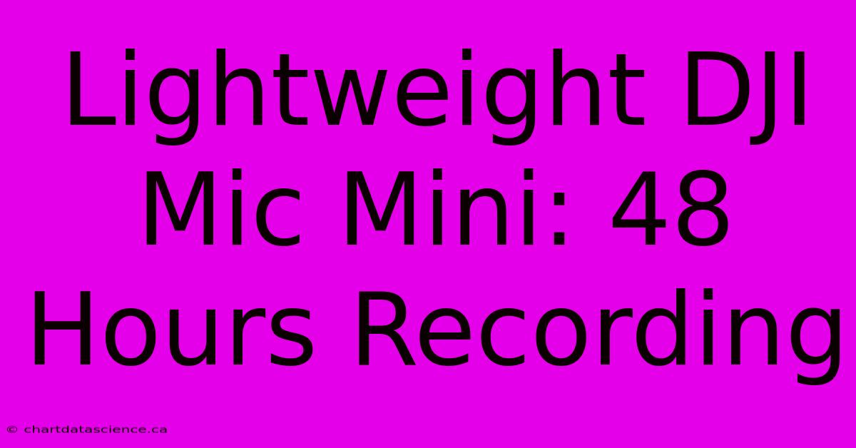 Lightweight DJI Mic Mini: 48 Hours Recording