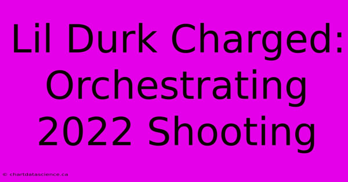 Lil Durk Charged: Orchestrating 2022 Shooting