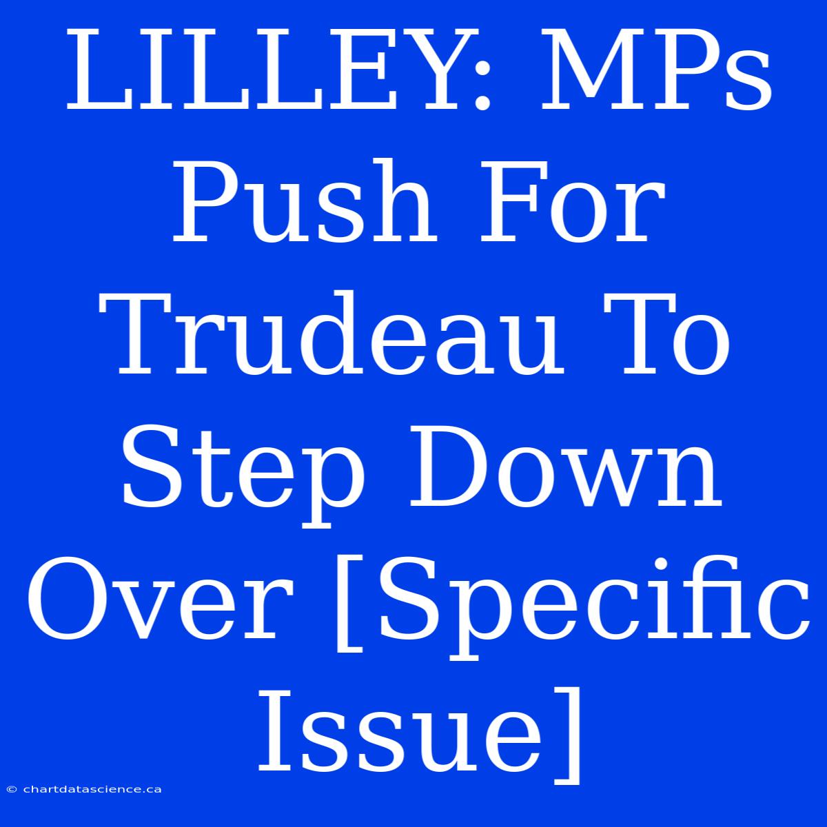 LILLEY: MPs Push For Trudeau To Step Down Over [Specific Issue]