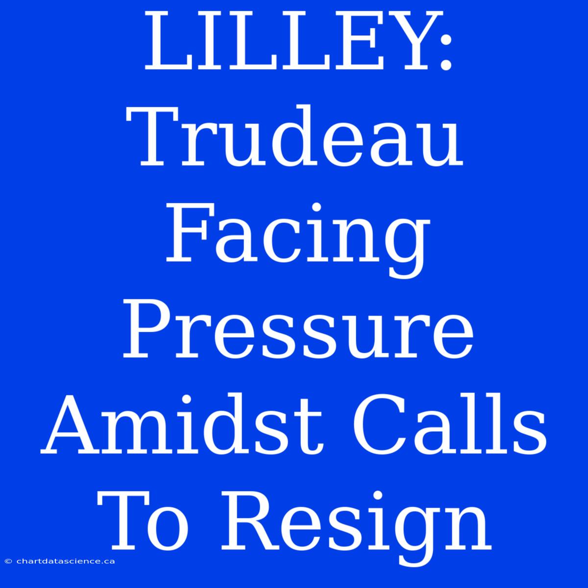 LILLEY:  Trudeau Facing Pressure Amidst Calls To Resign