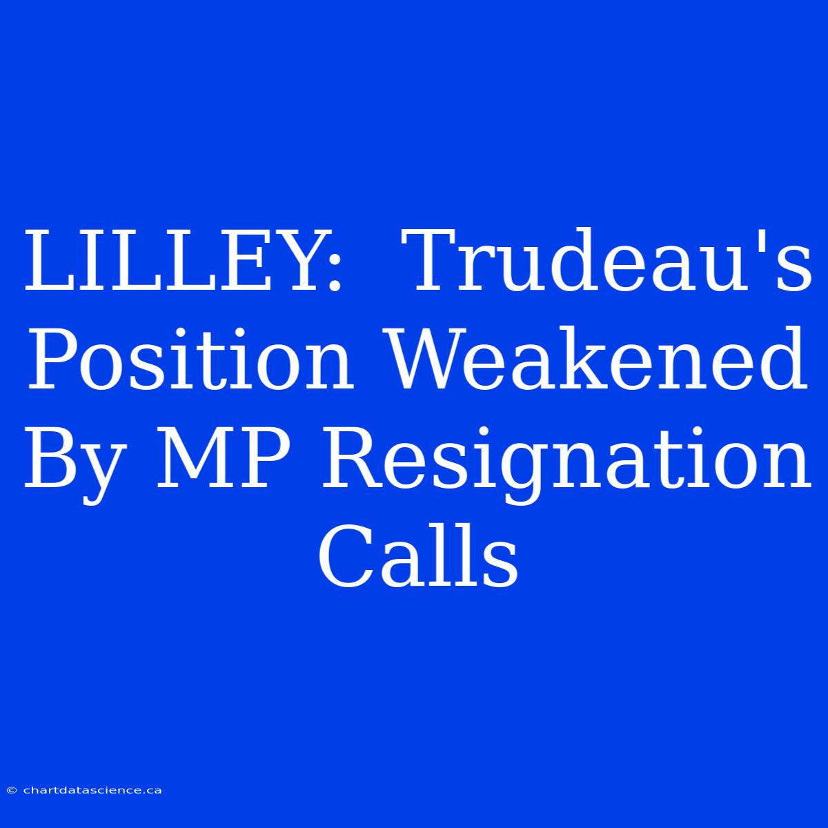 LILLEY:  Trudeau's Position Weakened By MP Resignation Calls