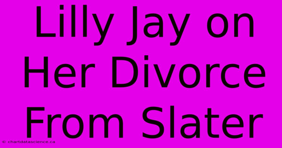 Lilly Jay On Her Divorce From Slater