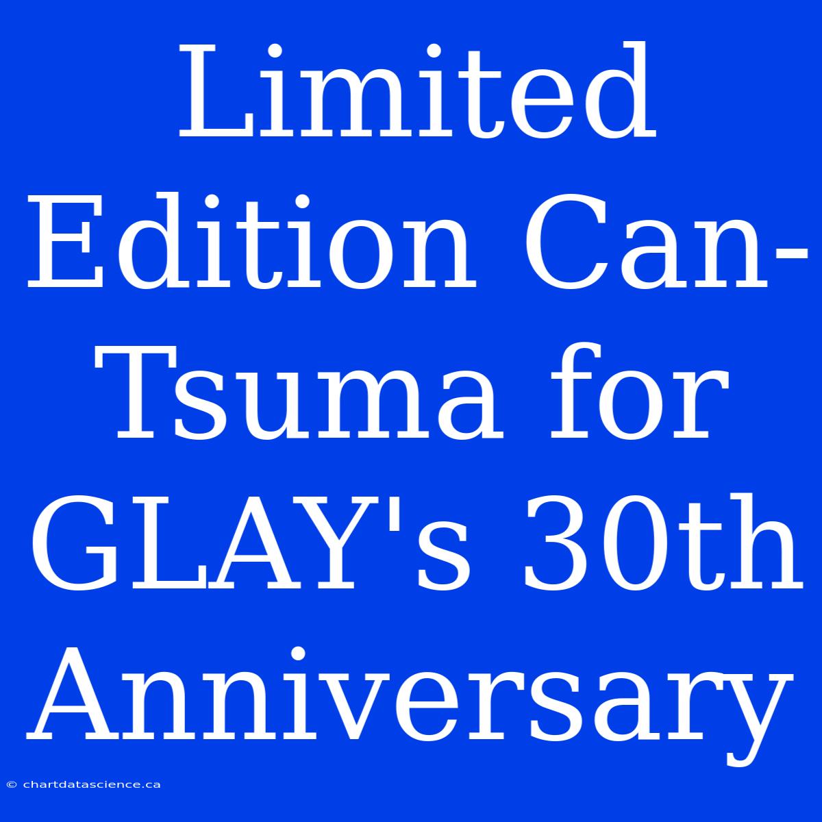 Limited Edition Can-Tsuma For GLAY's 30th Anniversary