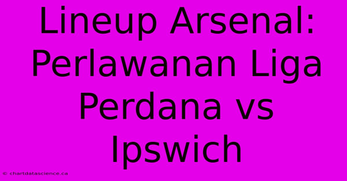 Lineup Arsenal:  Perlawanan Liga Perdana Vs Ipswich