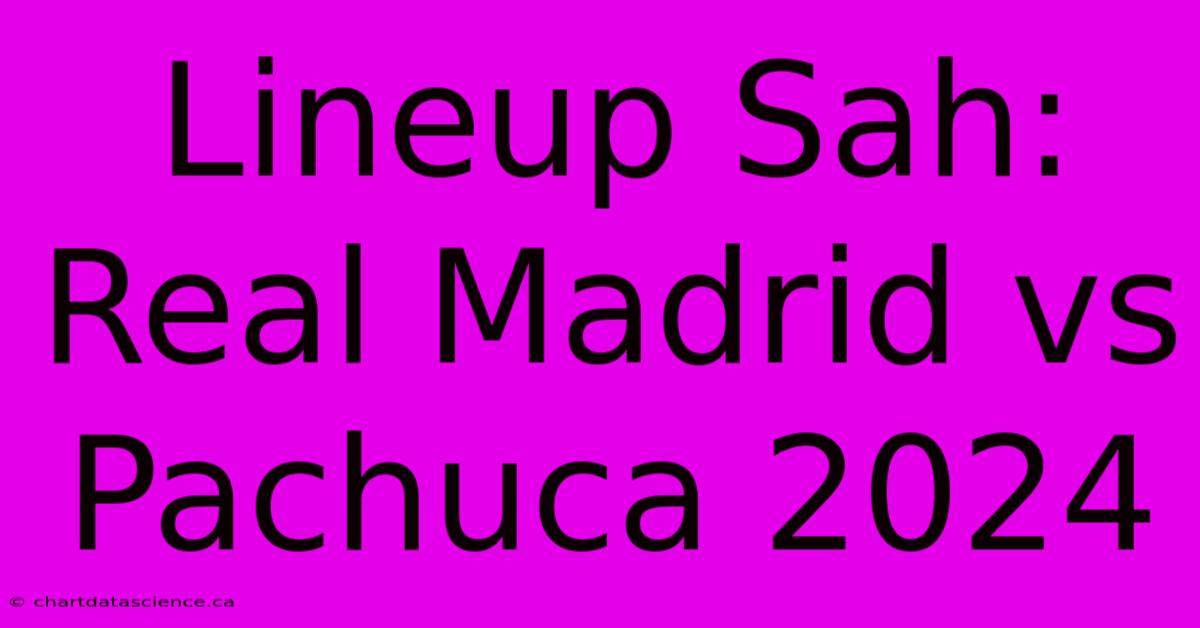 Lineup Sah: Real Madrid Vs Pachuca 2024