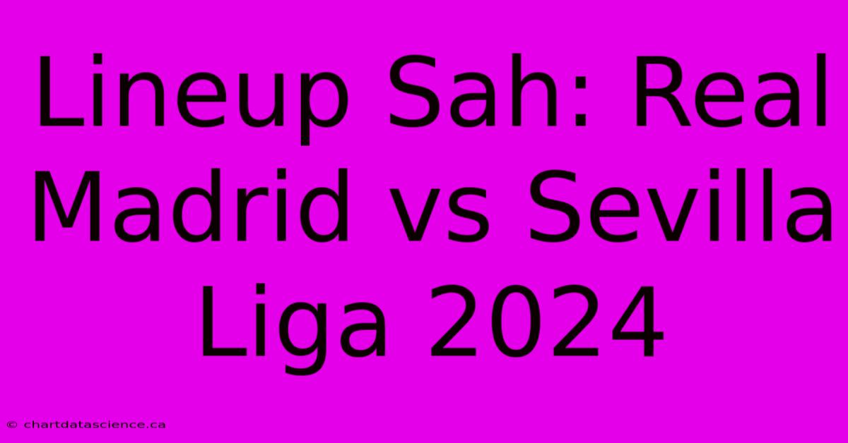 Lineup Sah: Real Madrid Vs Sevilla Liga 2024