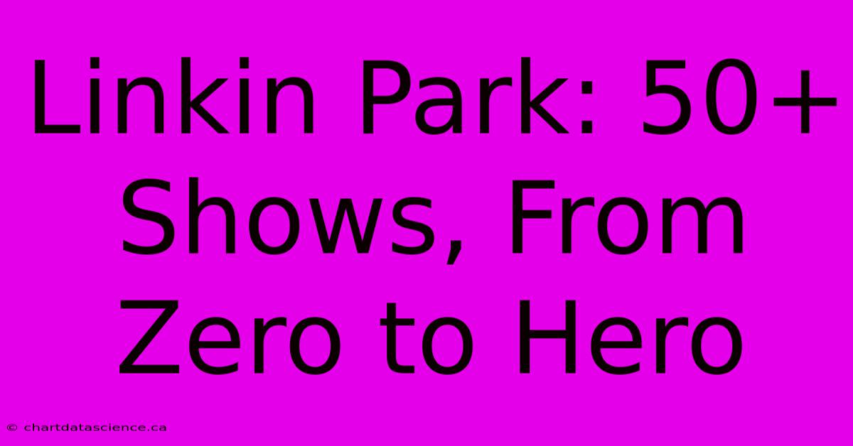 Linkin Park: 50+ Shows, From Zero To Hero 