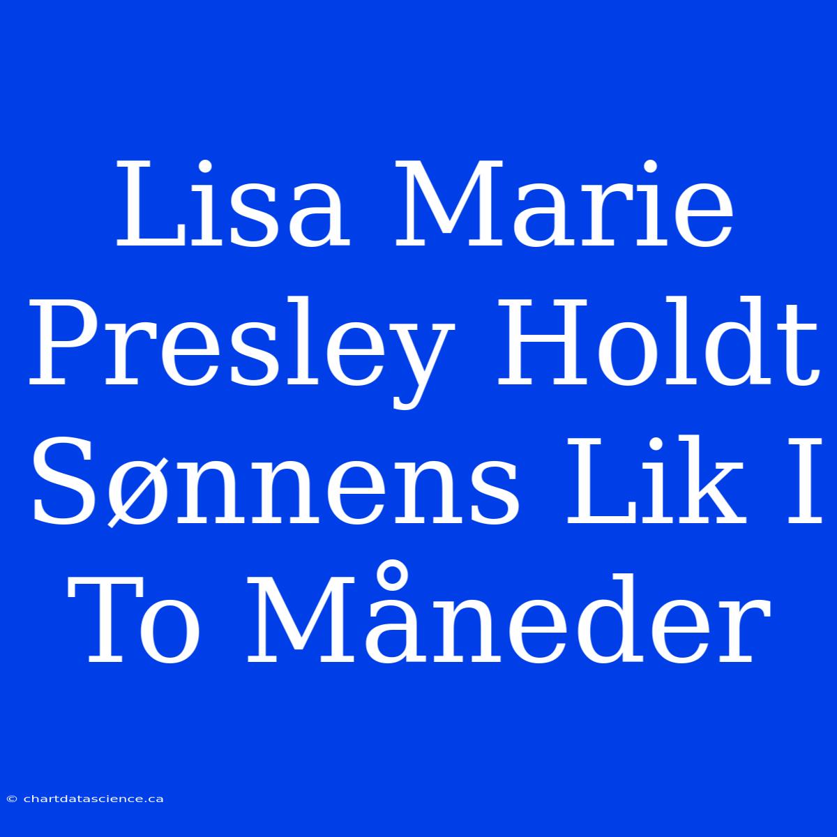 Lisa Marie Presley Holdt Sønnens Lik I To Måneder