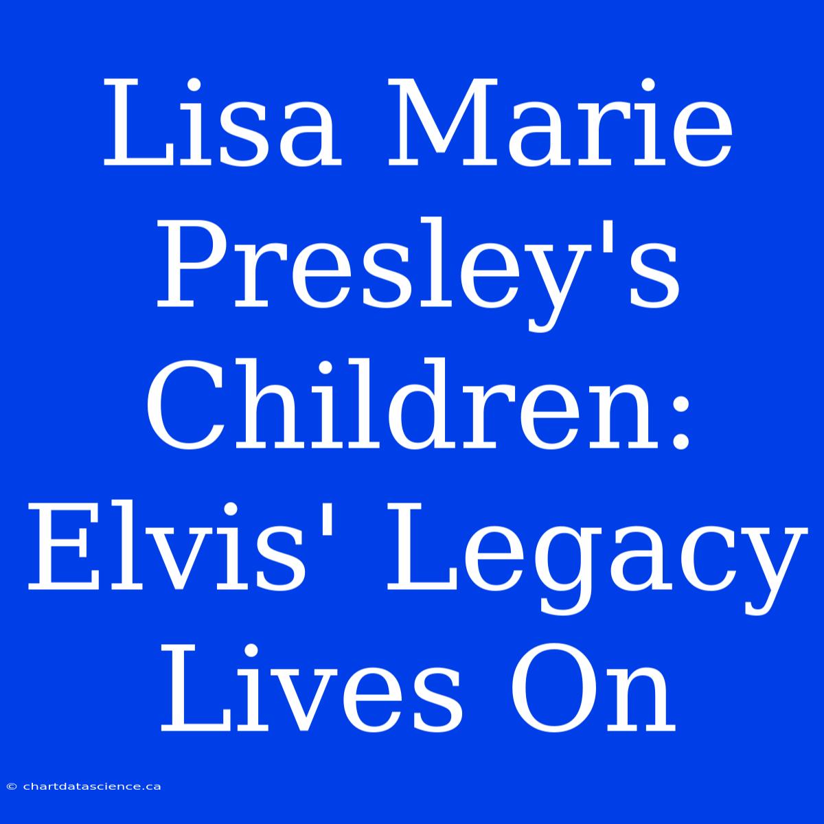 Lisa Marie Presley's Children: Elvis' Legacy Lives On