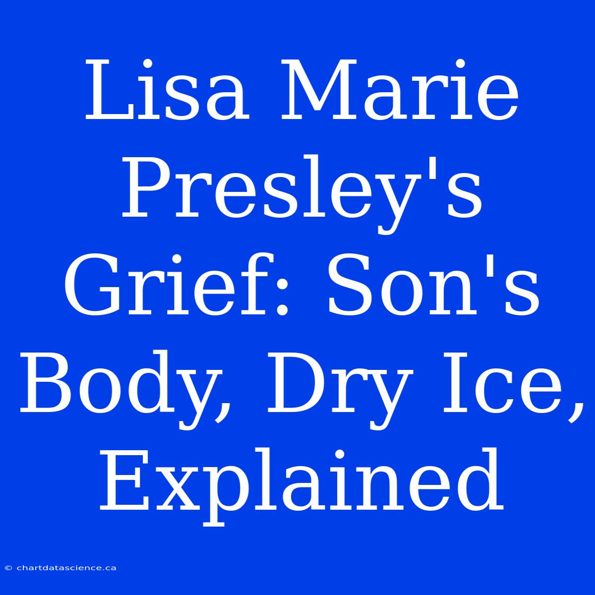 Lisa Marie Presley's Grief: Son's Body, Dry Ice, Explained