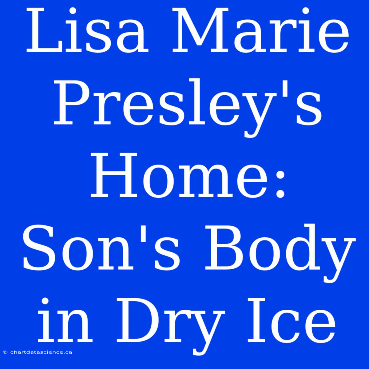 Lisa Marie Presley's Home: Son's Body In Dry Ice