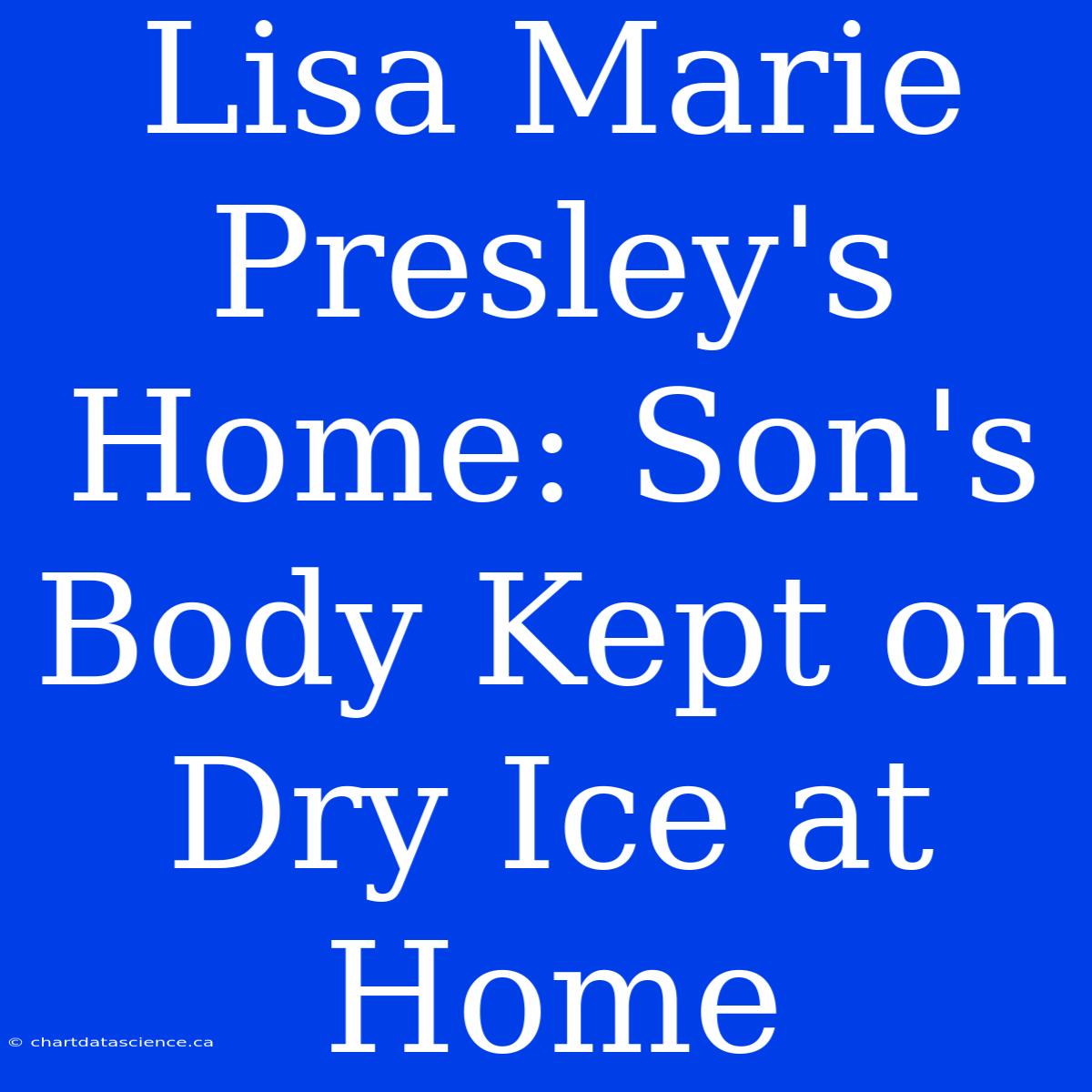 Lisa Marie Presley's Home: Son's Body Kept On Dry Ice At Home