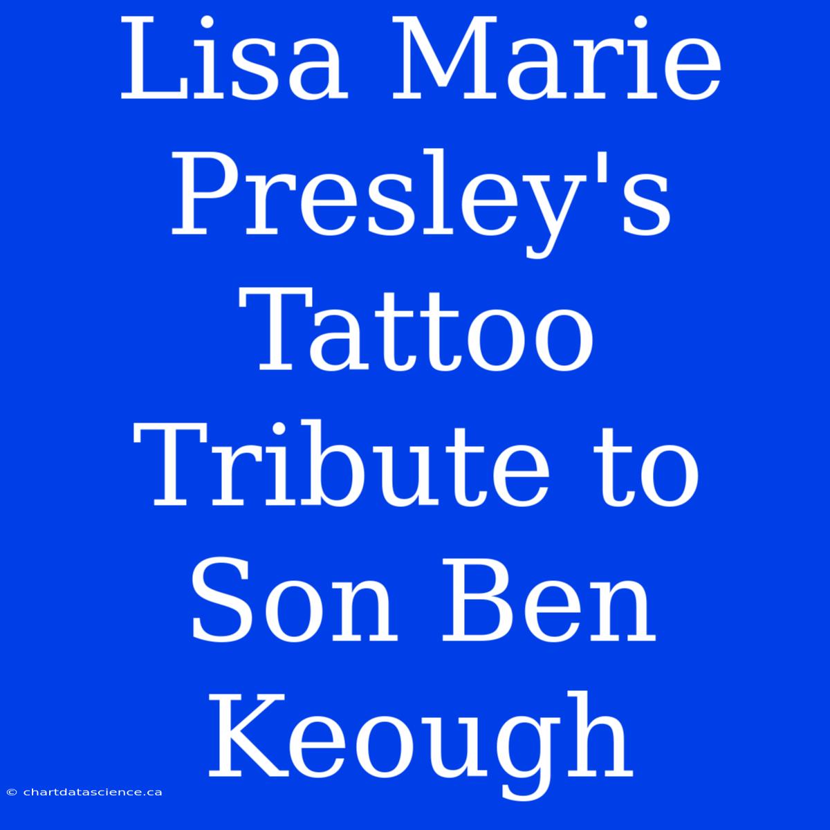 Lisa Marie Presley's Tattoo Tribute To Son Ben Keough