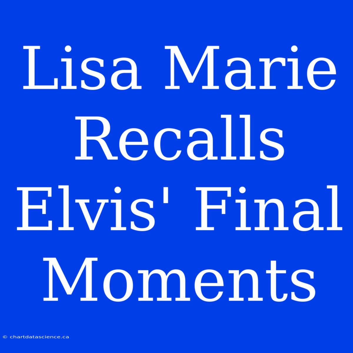 Lisa Marie Recalls Elvis' Final Moments