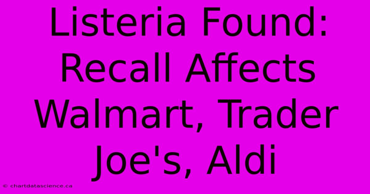 Listeria Found: Recall Affects Walmart, Trader Joe's, Aldi