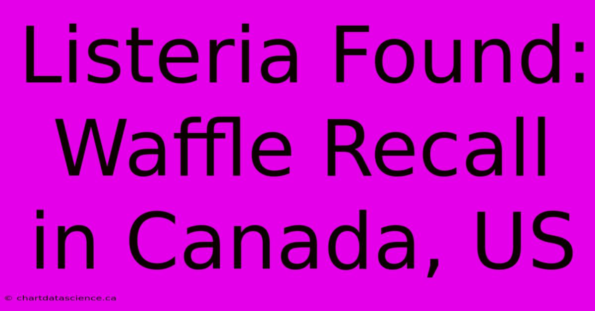 Listeria Found: Waffle Recall In Canada, US