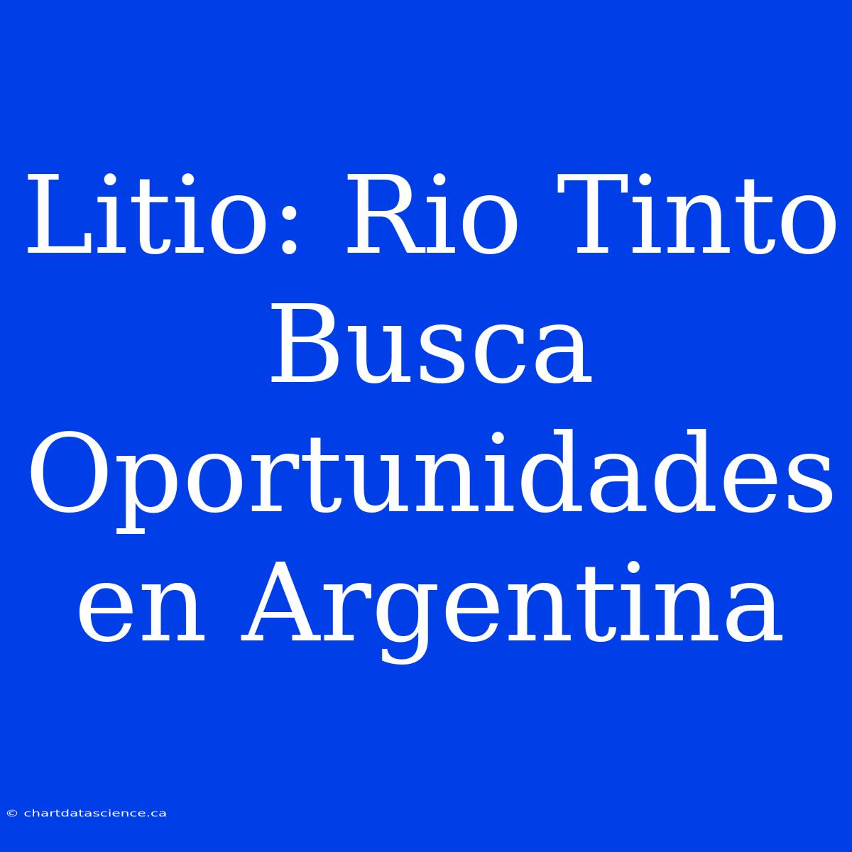 Litio: Rio Tinto Busca Oportunidades En Argentina