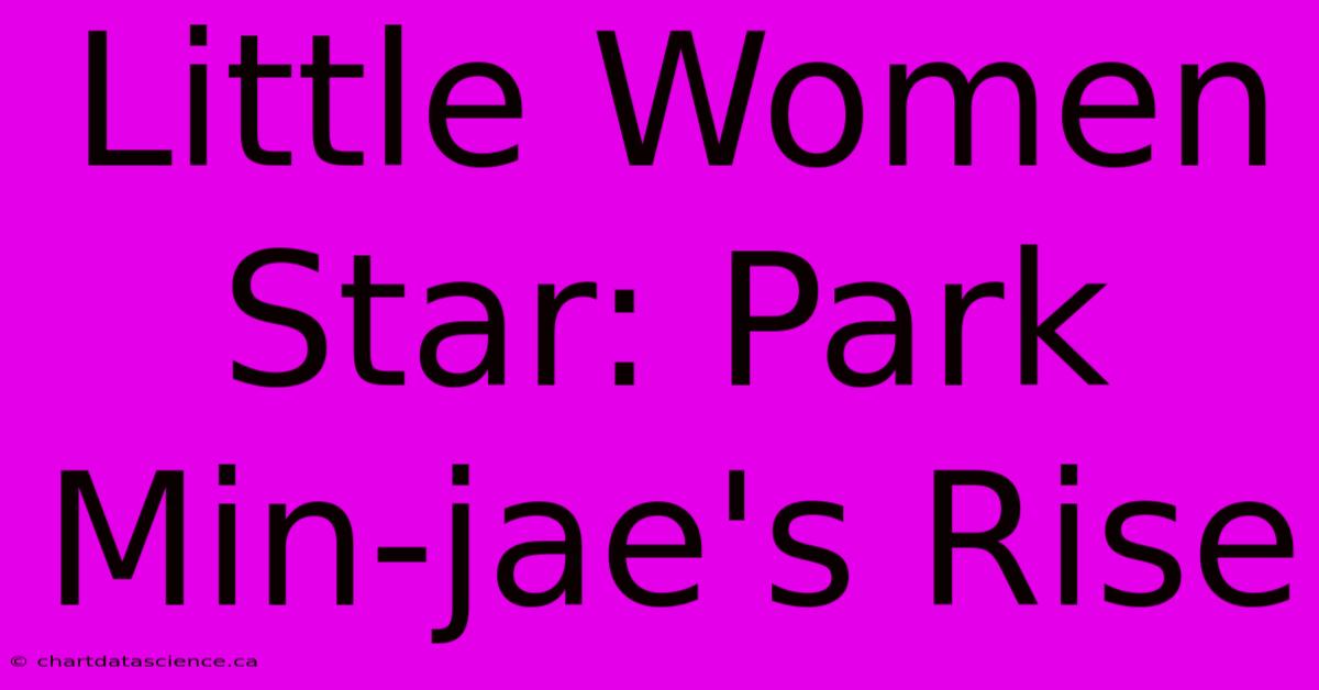 Little Women Star: Park Min-jae's Rise