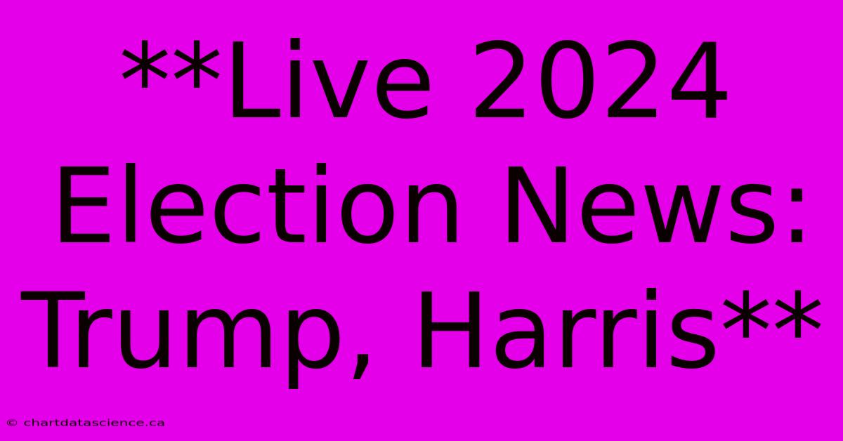 **Live 2024 Election News: Trump, Harris**