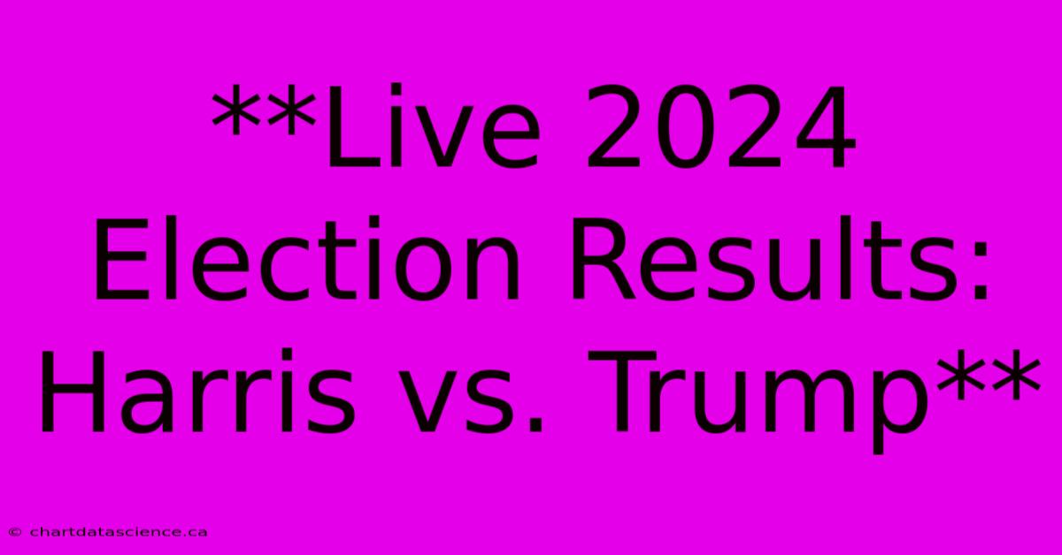 **Live 2024 Election Results: Harris Vs. Trump**