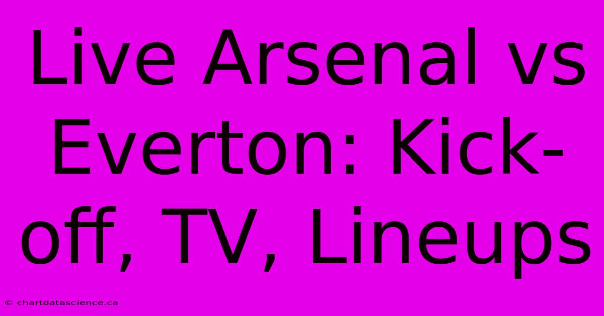 Live Arsenal Vs Everton: Kick-off, TV, Lineups