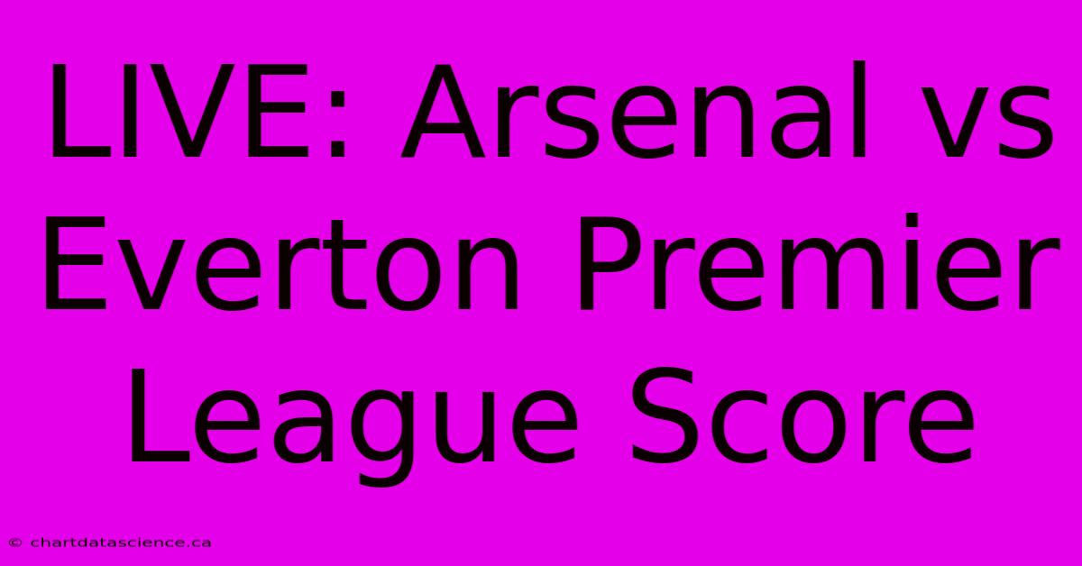 LIVE: Arsenal Vs Everton Premier League Score