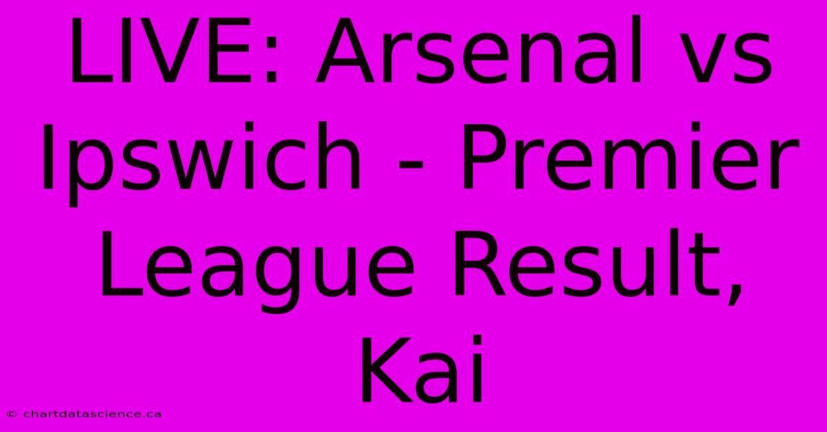 LIVE: Arsenal Vs Ipswich - Premier League Result, Kai