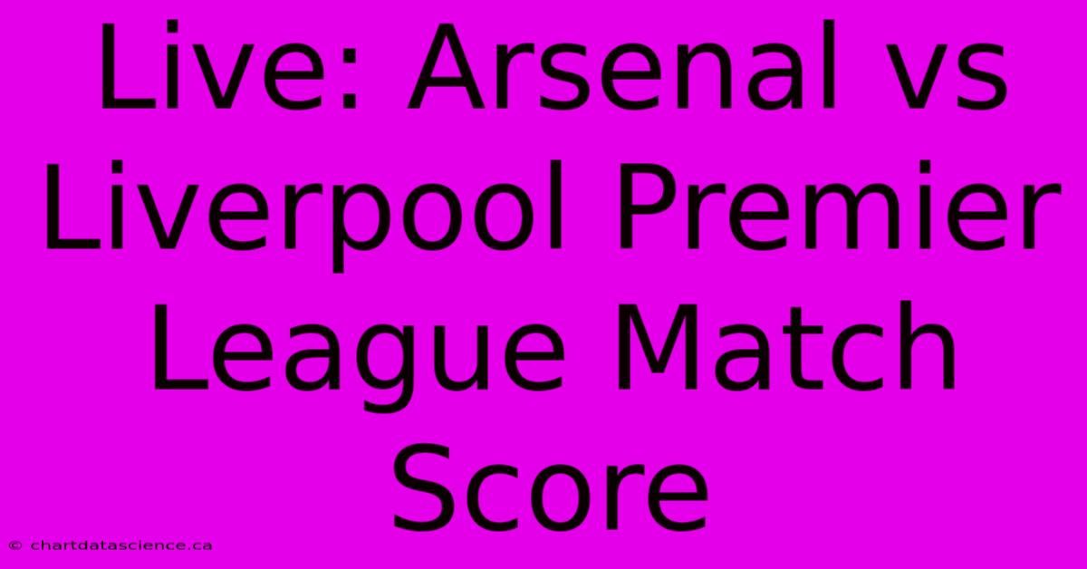 Live: Arsenal Vs Liverpool Premier League Match Score