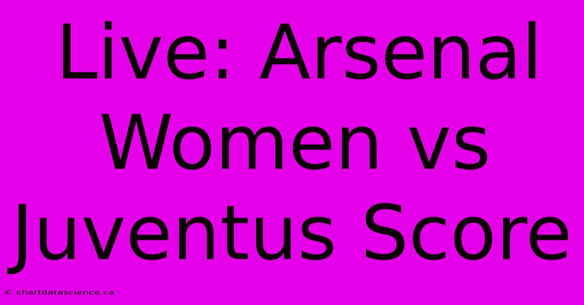 Live: Arsenal Women Vs Juventus Score