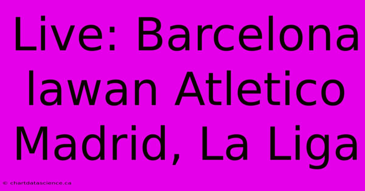 Live: Barcelona Lawan Atletico Madrid, La Liga