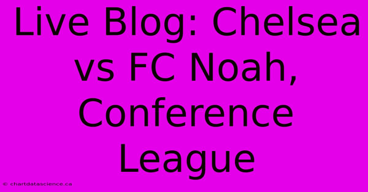 Live Blog: Chelsea Vs FC Noah, Conference League